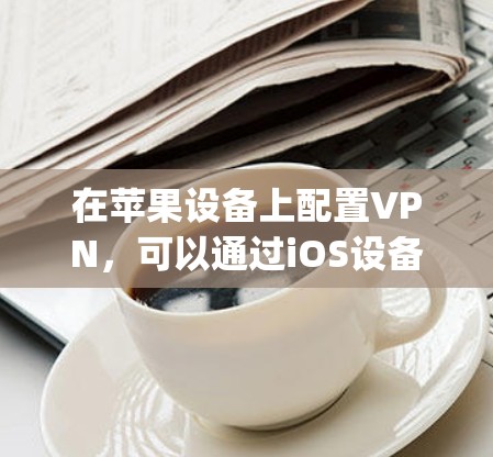 在苹果设备上配置VPN，可以通过iOS设备App Store的VPN功能来实现。以下是一步步的指南