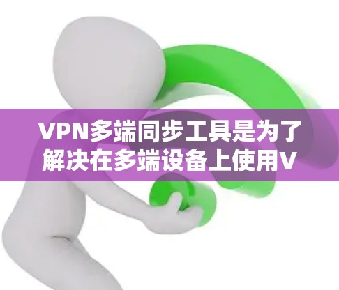 VPN多端同步工具是为了解决在多端设备上使用VPN时的数据安全和灵活性问题而开发的工具。以下是对这些工具的详细介绍
