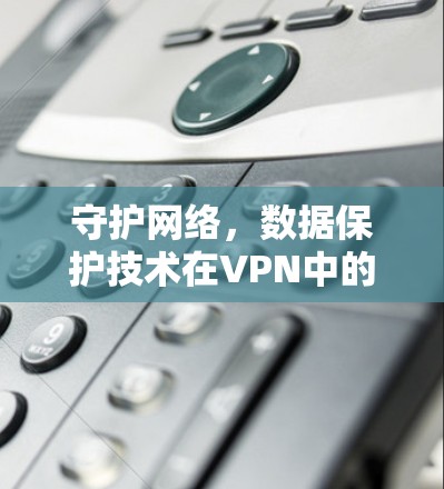 守护网络，数据保护技术在VPN中的应用