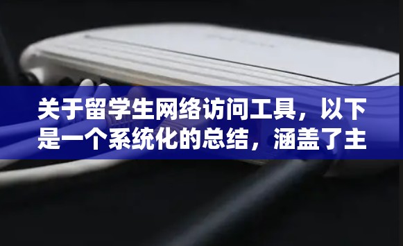 关于留学生网络访问工具，以下是一个系统化的总结，涵盖了主要工具、特点、优缺点及合规性等方面