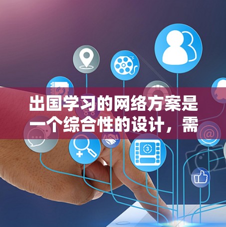 出国学习的网络方案是一个综合性的设计，需要从设备、连接、环境、资源、管理维护等多个方面进行考虑。以下是一个详细的网络方案设计
