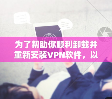 为了帮助你顺利卸载并重新安装VPN软件，以下是一个清晰的步骤指南，适用于大多数VPN软件