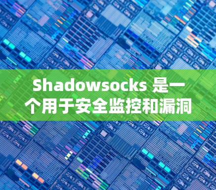Shadowsocks 是一个用于安全监控和漏洞扫描的软件，主要用于安全团队或相关领域。为了安全下载和安装 Shadowsocks，请按照以下步骤进行