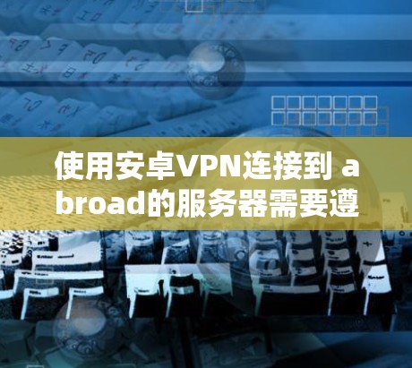 使用安卓VPN连接到 abroad的服务器需要遵循以下步骤，确保安全和顺畅。以下是详细指南
