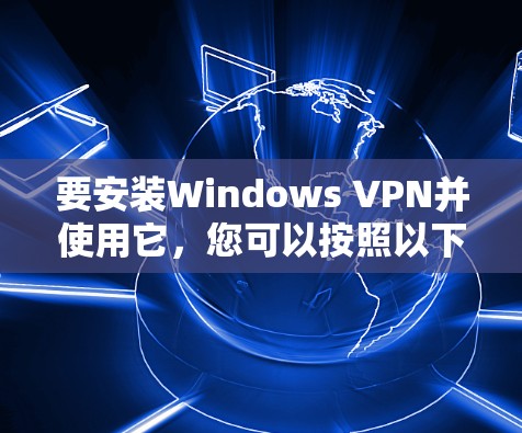 要安装Windows VPN并使用它，您可以按照以下步骤操作