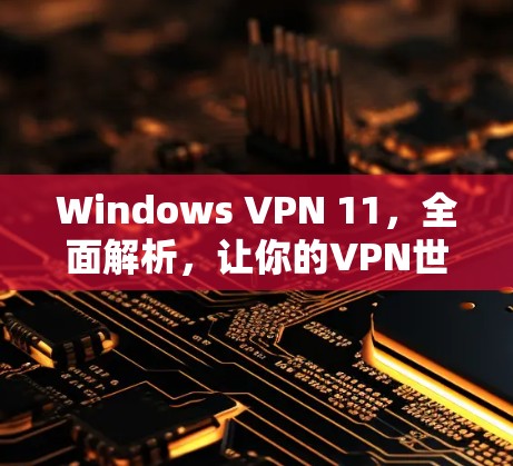 Windows VPN 11，全面解析，让你的VPN世界更精彩