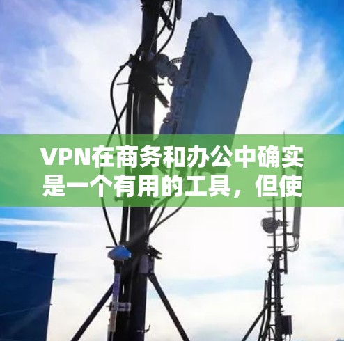 VPN在商务和办公中确实是一个有用的工具，但使用时需要综合考虑多个因素以确保安全和效率。以下是一些详细的分析和建议