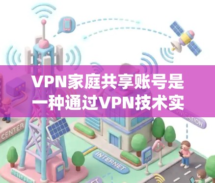 VPN家庭共享账号是一种通过VPN技术实现家庭成员之间安全通信和数据共享的系统。以下是关于该话题的详细解答