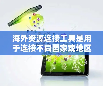 海外资源连接工具是用于连接不同国家或地区的资源、信息、服务等的工具，广泛应用于学术、商业、科研等领域。以下是一些常见的海外资源连接工具及其适用场景