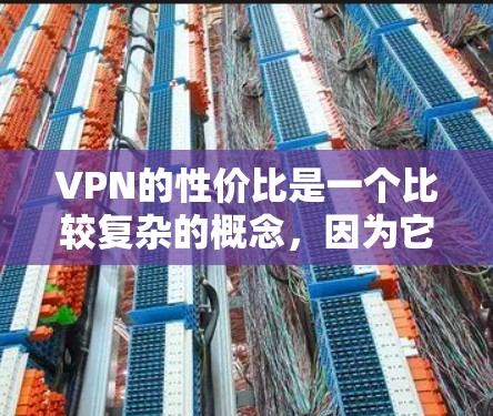 VPN的性价比是一个比较复杂的概念，因为它取决于多个因素，包括你的使用场景、需求、预算等。以下是一些VPN性价比的综合评估和建议