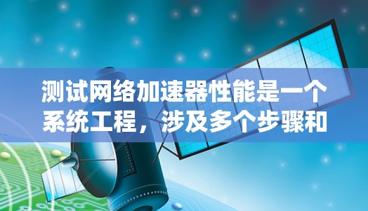 测试网络加速器性能是一个系统工程，涉及多个步骤和参数的综合评估。以下是一个有条理的步骤指南，帮助你系统地测试网络加速器的性能