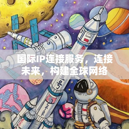 国际IP连接服务，连接未来，构建全球网络