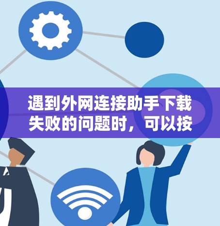遇到外网连接助手下载失败的问题时，可以按照以下步骤进行处理