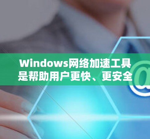 Windows网络加速工具是帮助用户更快、更安全地连接到互联网的软件。以下是详细的综合分析