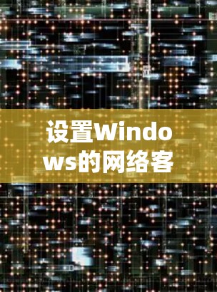 设置Windows的网络客户端包括网络连接和防火墙配置，以下是有条理的步骤