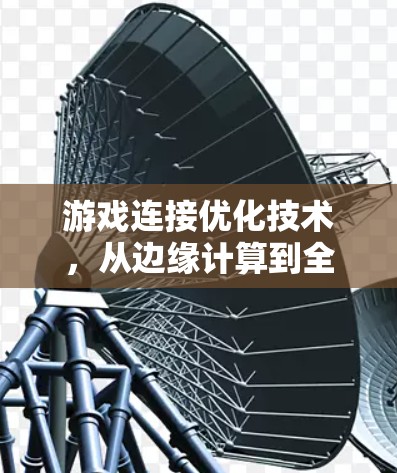 游戏连接优化技术，从边缘计算到全网覆盖的未来