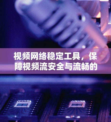 视频网络稳定工具，保障视频流安全与流畅的解决方案