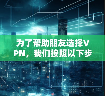 为了帮助朋友选择VPN，我们按照以下步骤进行分析和推荐