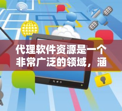代理软件资源是一个非常广泛的领域，涵盖了多种类型和功能，以下是一些主要的代理软件资源分类及其特点，供您参考