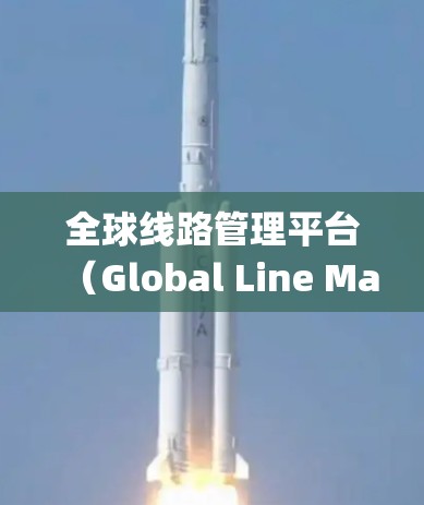全球线路管理平台（Global Line Management Platform）通常指的是用于管理全球交通线路、服务和运营的系统或平台。这类平台可能涉及以下内容