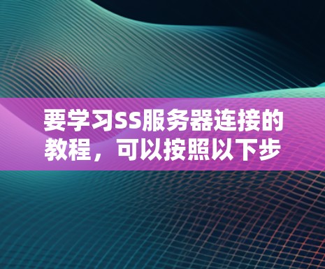 要学习SS服务器连接的教程，可以按照以下步骤进行