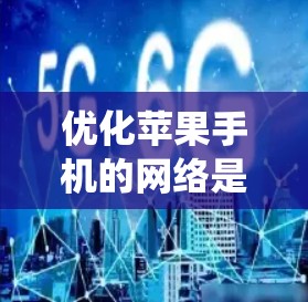 优化苹果手机的网络是一个系统性的任务，需要从基础设置开始逐步优化，确保最佳的网络体验。以下是一个详细的优化步骤指南