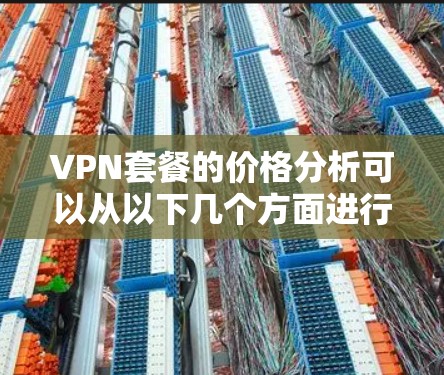 VPN套餐的价格分析可以从以下几个方面进行深入探讨，以帮助用户更好地理解不同套餐的结构和费用