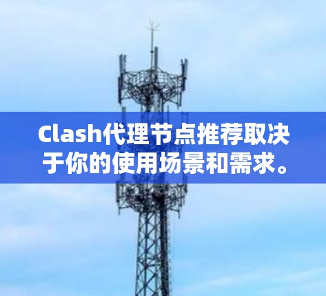 Clash代理节点推荐取决于你的使用场景和需求。以下是一些推荐的Clash代理节点类型和推荐选项，供您参考