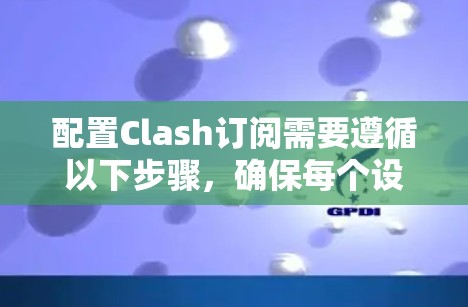 配置Clash订阅需要遵循以下步骤，确保每个设置正确无误