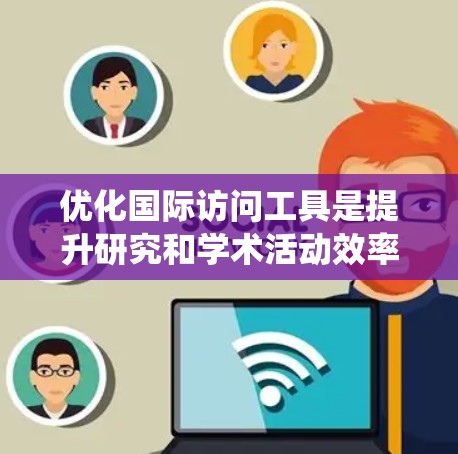 优化国际访问工具是提升研究和学术活动效率的关键步骤。以下是一个系统化的优化指南，帮助您有效优化国际访问工具