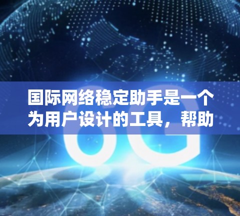 国际网络稳定助手是一个为用户设计的工具，帮助他们在国际环境中稳定使用互联网服务。以下是一个系统性的总结