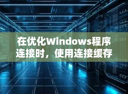 在优化Windows程序连接时，使用连接缓存可以显著提升启动速度和性能。以下是具体的连接优化方法