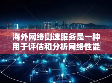海外网络测速服务是一种用于评估和分析网络性能的工具或服务，广泛应用于测试网络带宽、监控流量、优化网络配置以及进行安全评估。以下是对其价值和使用注意事项的详细分析