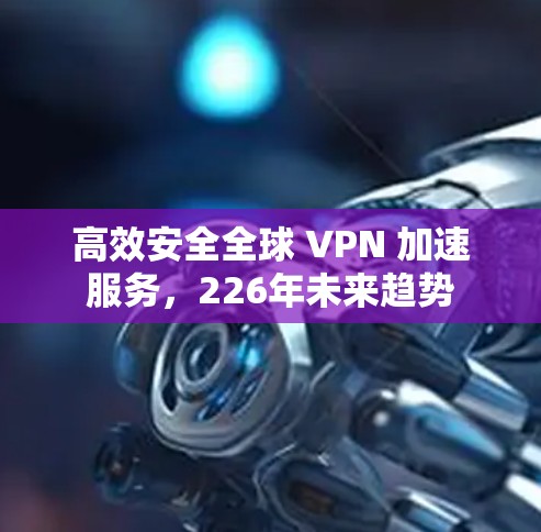高效安全全球 VPN 加速服务，226年未来趋势