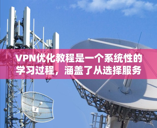 VPN优化教程是一个系统性的学习过程，涵盖了从选择服务器到配置到使用再到安全防护等多个方面。以下是一个逐步的指南，帮助您系统地学习和掌握VPN优化