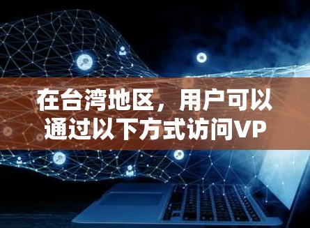 在台湾地区，用户可以通过以下方式访问VPN服务，具体取决于所采用的VPN策略和工具