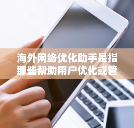 海外网络优化助手是指那些帮助用户优化或管理网络服务的工具或服务，这些工具通常位于海外地区的网络基础设施或服务提供商那里。以下是一些可能的海外网络优化助手及其功能