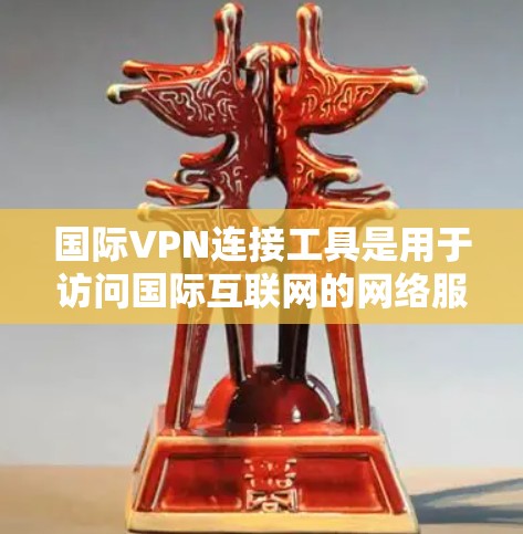 国际VPN连接工具是用于访问国际互联网的网络服务，帮助VPN用户连接国际服务器。以下是对这些工具的详细总结