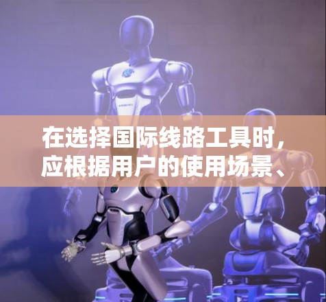 在选择国际线路工具时，应根据用户的使用场景、需求和设备来选择合适的工具。以下是一个有条理的推荐顺序和工具列表，帮助用户高效地完成国际线路相关任务