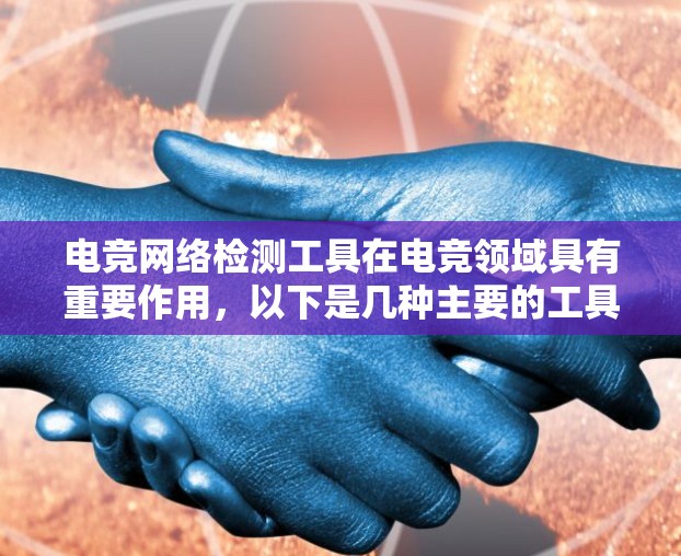 电竞网络检测工具在电竞领域具有重要作用，以下是几种主要的工具及其用途