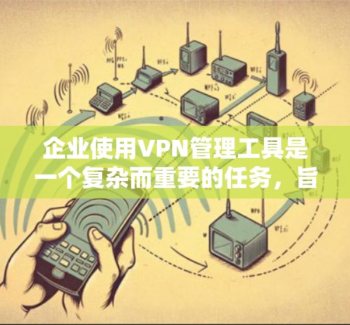 企业使用VPN管理工具是一个复杂而重要的任务，旨在保障企业内部数据的安全性和合规性。以下是对企业VPN管理工具的主要挑战及其解决方案的总结