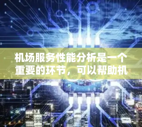 机场服务性能分析是一个重要的环节，可以帮助机场管理人员优化服务流程、提高服务质量、提升运营效率，并确保旅客体验得到保障。以下是机场服务性能分析的主要内容和分析维度