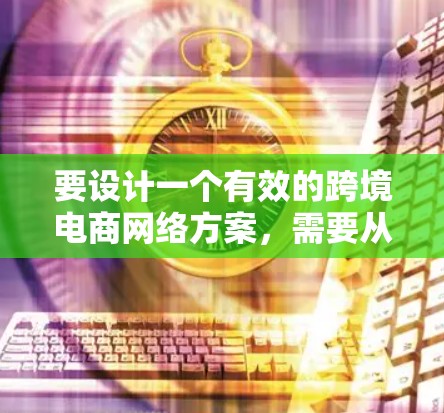 要设计一个有效的跨境电商网络方案，需要从多个方面进行规划和设计。以下是一个详细的跨境电商网络方案框架，供你参考