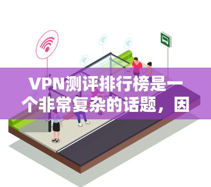 VPN测评排行榜是一个非常复杂的话题，因为VPN的评价存在多种因素，包括技术、安全性、用户体验、价格、平台评价等。以下是一些常见的VPN类型和推荐，供你参考