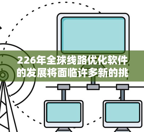 226年全球线路优化软件的发展将面临许多新的挑战和机遇,特别是在人工智能(AI)大数据、绿色能源和智能交通等技术的推动下。以下是一些可能的全球线路优化软件的趋势和创新方向 226年全球线路优化软件的发展将面临许多新的挑战和机遇,特别是在人工智能(AI)大数据、绿色能源和智能交通等技术的推动下。以下是一些可能的全球线路优化软件的趋势和创新方向
