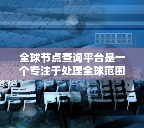 全球节点查询平台是一个专注于处理全球范围内的节点数据的基础设施，涵盖从存储到管理的各个方面。以下是该平台的主要特点和功能
