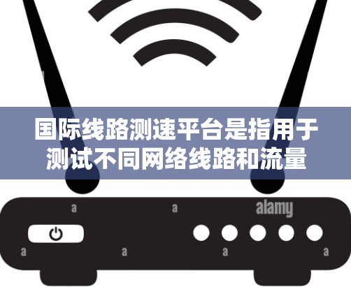 国际线路测速平台是指用于测试不同网络线路和流量的性能的在线测试工具。这些平台可以帮助用户评估网络设备或流量的带宽、延迟和吞吐量等性能指标，适用于测试网络设备、数据流或实时应用的性能