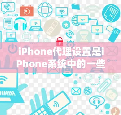 iPhone代理设置是iPhone系统中的一些设置，它们通常用于管理设备的系统更新、软件安装、安全设置和隐私设置等。以下是一些关键点