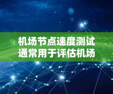 机场节点速度测试通常用于评估机场网络的性能，确保数据流能够正常传输，并且能够满足机场的业务需求。以下是一些关于机场节点速度测试的内容，涵盖测试目的、方法、注意事项以及如何应用这些测试到机场节点上