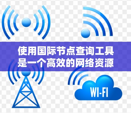 使用国际节点查询工具是一个高效的网络资源搜索工具，适用于搜索国际资源。以下是对其步骤的详细指南